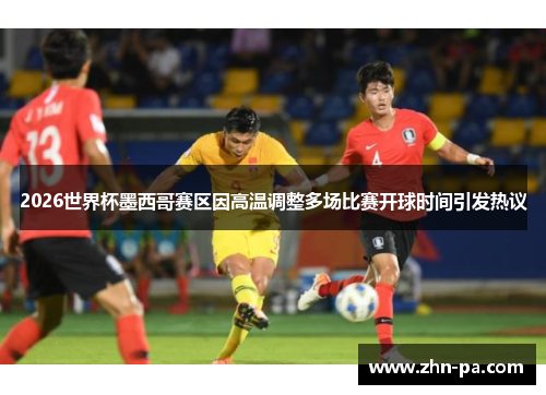 2026世界杯墨西哥赛区因高温调整多场比赛开球时间引发热议