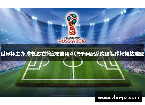 世界杯主办城市达拉斯宣布启用AI流量调配系统破解球场拥堵难题 世界杯主办城市达拉斯宣布启用AI流量调配系统破解球场拥堵难题