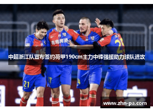 中超浙江队宣布签约荷甲190cm主力中锋强援助力球队进攻 中超浙江队宣布签约荷甲190cm主力中锋强援助力球队进攻