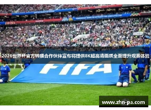 2026世界杯官方转播合作伙伴宣布将提供8K超高清画质全面提升观赛体验 2026世界杯官方转播合作伙伴宣布将提供8K超高清画质全面提升观赛体验