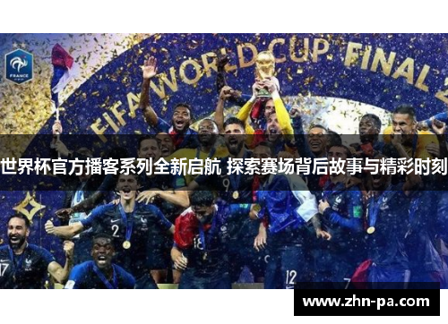 世界杯官方播客系列全新启航 探索赛场背后故事与精彩时刻 世界杯官方播客系列全新启航 探索赛场背后故事与精彩时刻