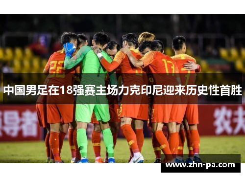 中国男足在18强赛主场力克印尼迎来历史性首胜 中国男足在18强赛主场力克印尼迎来历史性首胜