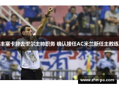 丰塞卡辞去里尔主帅职务 确认接任AC米兰新任主教练 丰塞卡辞去里尔主帅职务 确认接任AC米兰新任主教练