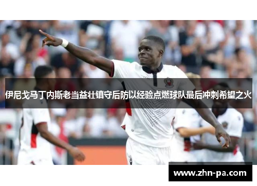 伊尼戈马丁内斯老当益壮镇守后防以经验点燃球队最后冲刺希望之火 伊尼戈马丁内斯老当益壮镇守后防以经验点燃球队最后冲刺希望之火