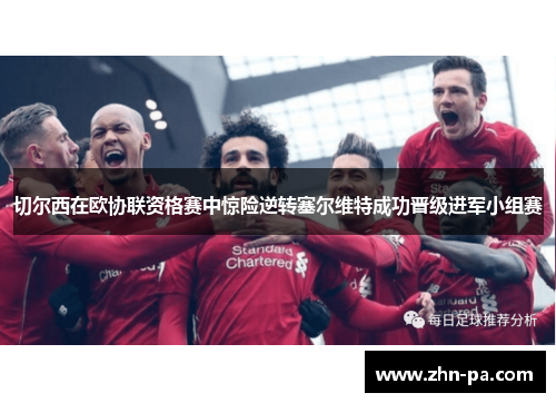 切尔西在欧协联资格赛中惊险逆转塞尔维特成功晋级进军小组赛 切尔西在欧协联资格赛中惊险逆转塞尔维特成功晋级进军小组赛