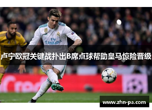 卢宁欧冠关键战扑出B席点球帮助皇马惊险晋级 卢宁欧冠关键战扑出B席点球帮助皇马惊险晋级