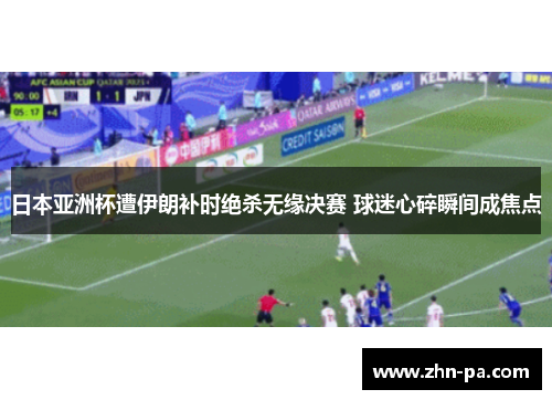 日本亚洲杯遭伊朗补时绝杀无缘决赛 球迷心碎瞬间成焦点