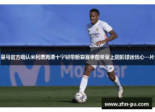 皇马官方确认米利唐再遭十字韧带断裂赛季前景蒙上阴影球迷忧心一片