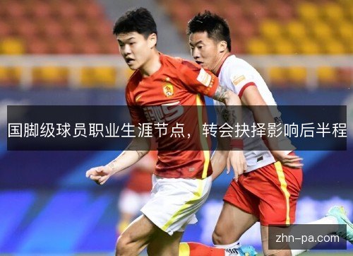 国脚级球员职业生涯节点，转会抉择影响后半程