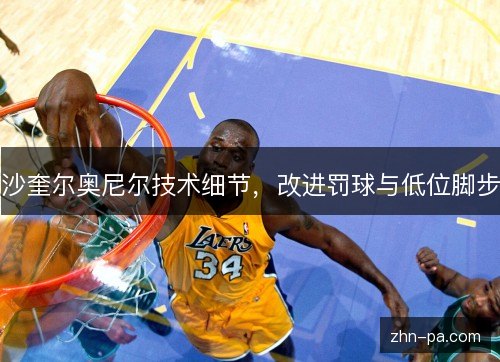 沙奎尔奥尼尔技术细节，改进罚球与低位脚步