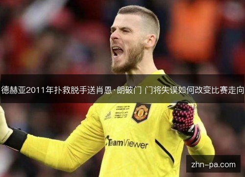 德赫亚2011年扑救脱手送肖恩·朗破门 门将失误如何改变比赛走向